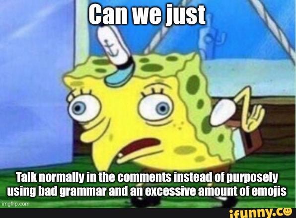 Talk normally in the comments instead of purnosely using bad grammar and an excessive amount of emojis