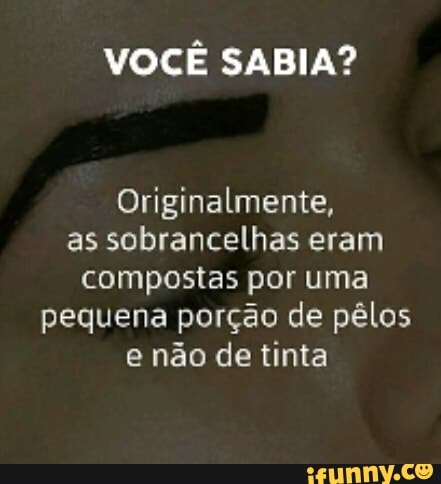 VOCÊ SABIA?
Originalmente,
as sobrancelhas eram
compostas por uma
pequena porção de pêlos
e não de tinta
