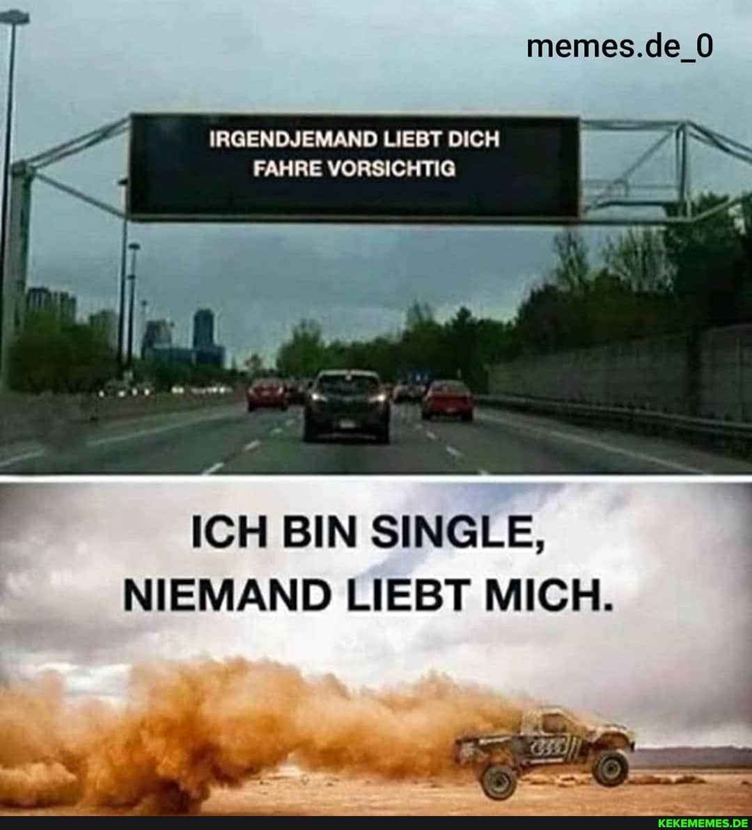 memes.de_O
IRGENDJEMAND LIEBT DICH FAHRE VORSICHTIG
ICH BIN SINGLE,
NIEMAND LIEBT MICH.