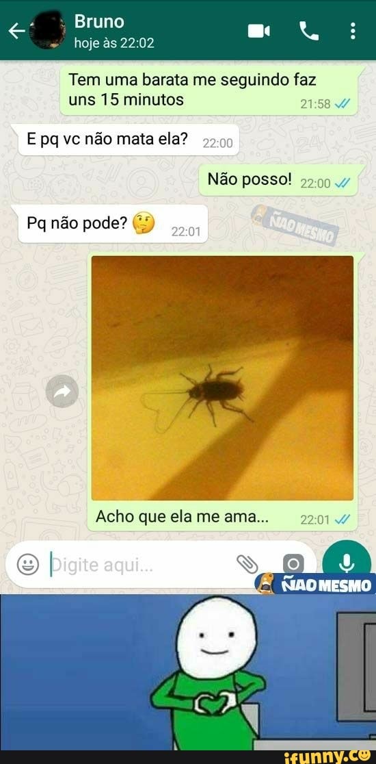 Tem uma barata me seguindo faz
uns 15 minutos
21:58 W
E pq vc não mata ela?
5590
01