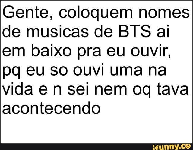 Gente, coloquem nomes
de musicas de BTS ai
em baixo pra eu ouvir,
pq eu so ouvi uma na
vida e n sei nem og tava
acontecendo