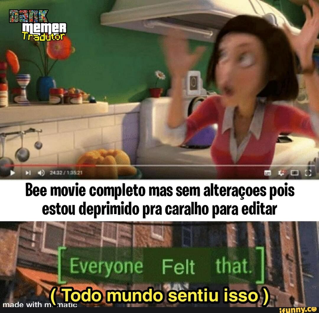 bd)
Bee movie completo mas sem alteraçoes pois estou deprimido pra caralho para editar
Everyone Felt that
made with Todo'mundo sentiu isso
made with Todoimundo sentiu )