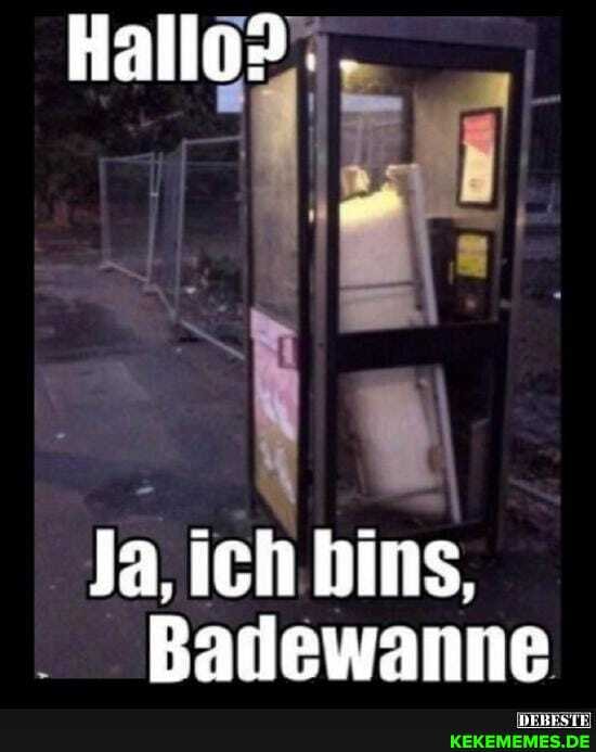 Hallo?
Ja, ich bins,
Badewanne