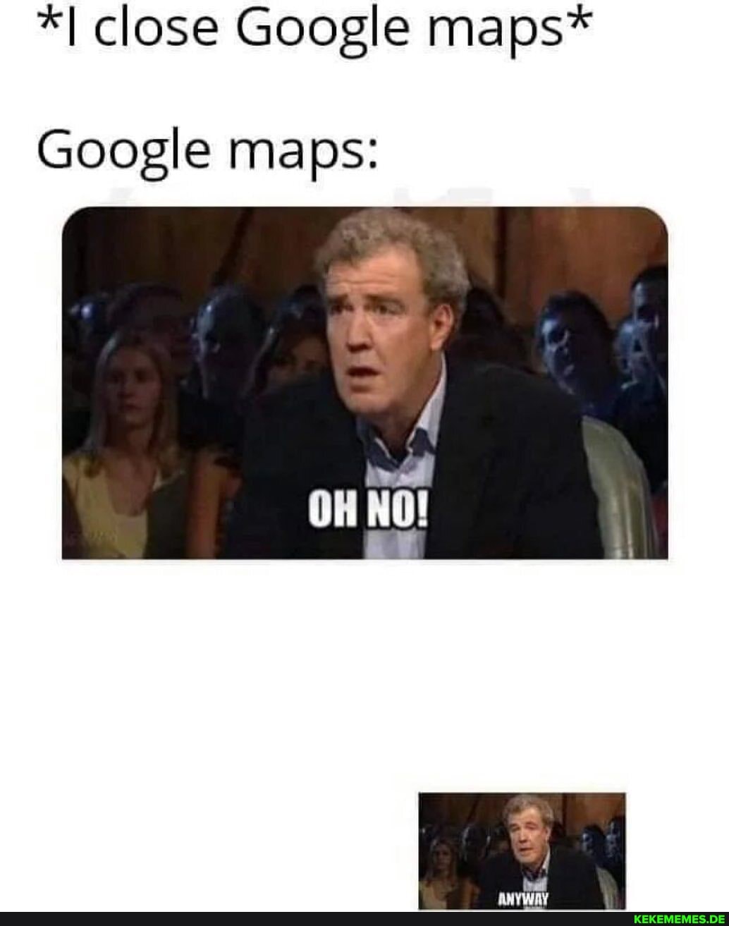 *I close Google maps*
Google maps: