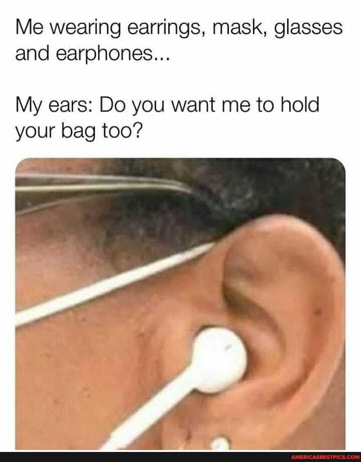 Me wearing earrings, mask, glasses and earphones...
My ears: Do you want me to hold your bag too?