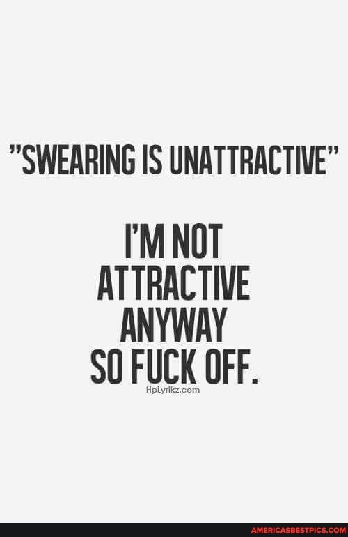 SWEARING IS UNATTRACTIVE"
NOT ATTRACTIVE ANYWAY SO FUCK OFF.