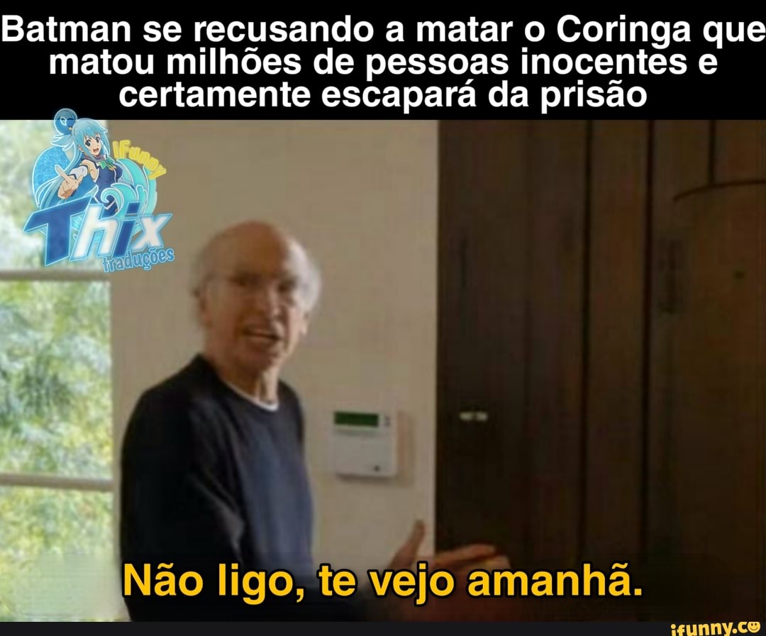 Baiman se recusando a matar o Coringa que matou milhões de pessoas inocentes e certamente escapará da prisão
Não ligo, Vejo amanhã.