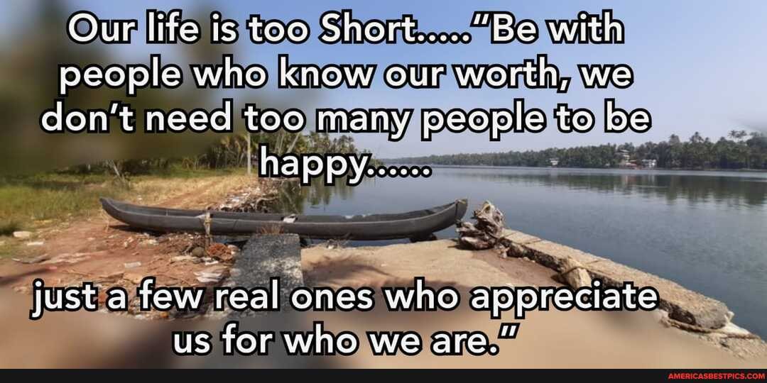 Gur life is too with people who know our wortn, we don't neea too mary people to be
just a few real ones who apvreciate us for who we are."