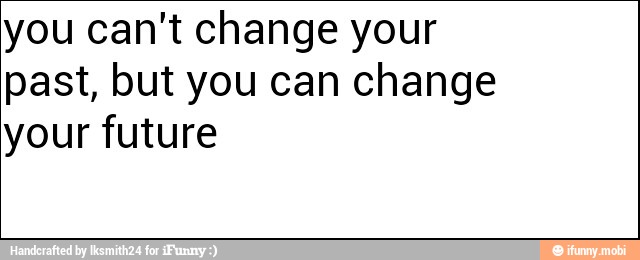 you can't change your
past, but you can change
your future