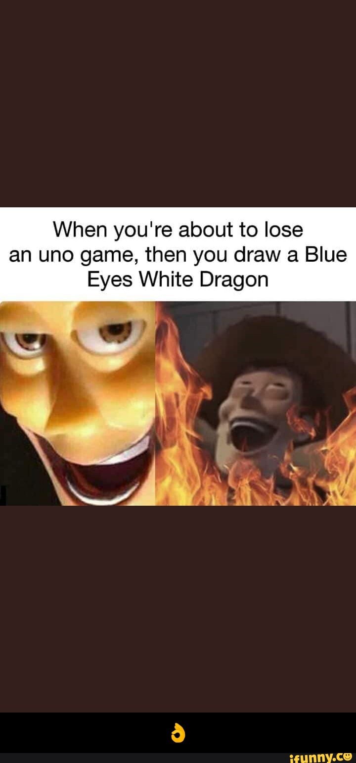 When you're about to lose
an uno game, then you draw a Blue
Eyes White Dragon - π