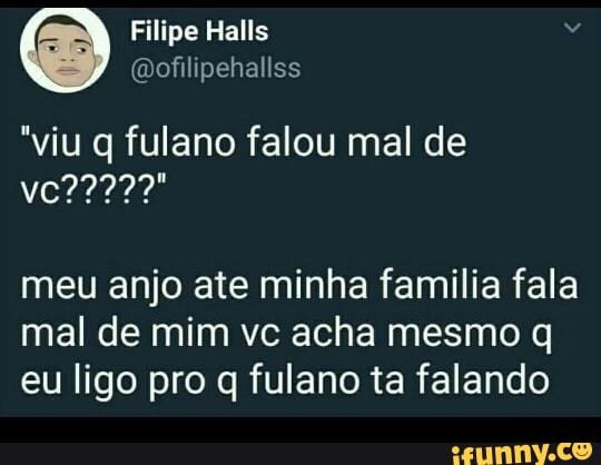 "viu q fulano falou mal de
meu anjo ate minha familia fala
mal de mim vc acha mesmo q
eu ligo pro q fulano ta falando