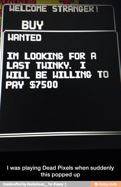 I NELCOME STRANGER!
BUY
WANTED
LAST THINK
WILL BE WILLING TO
PAY $7500
I was playing Dead Pixels when suddenly
this popped up - I was playing Dead Pixels when suddenly this popped up