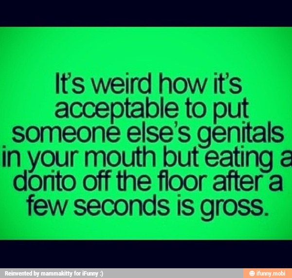 lts weird how its
acceptable to put
"Someone else's genitals
in your mouth but eating a
donto off the floor aftera
few seconds is gross.