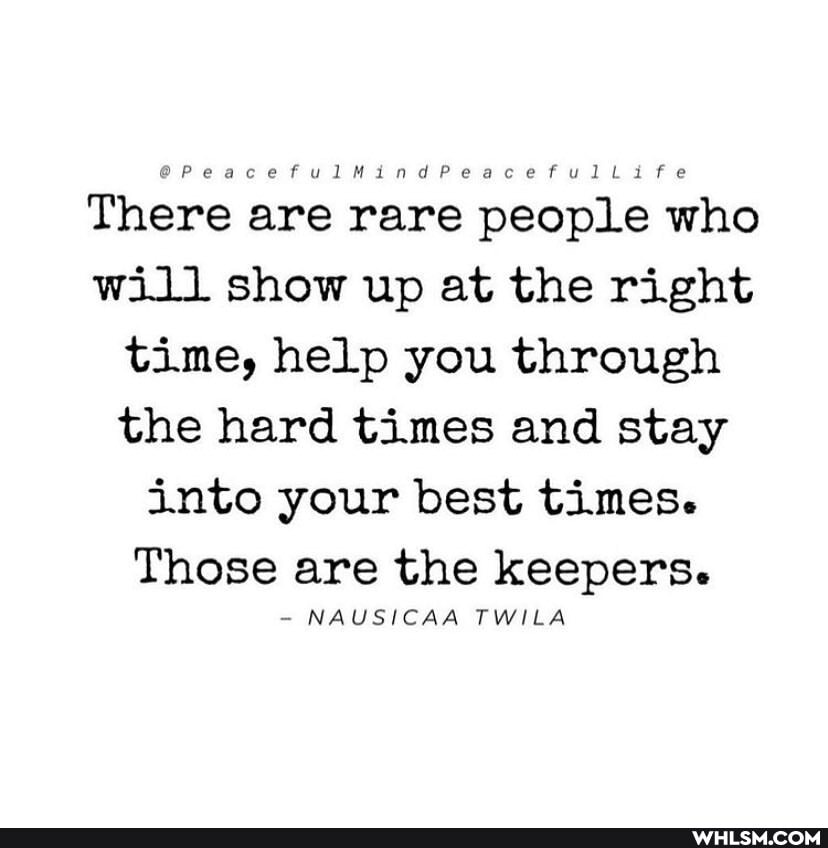 There are rare people who will show up at the right time, help you through the hard times and stay into your best times.
Those are the keepers.
- NAUSICAA TWILA