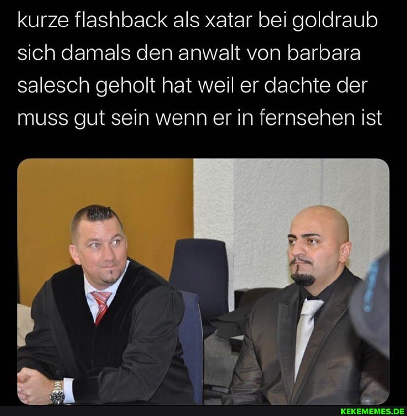 kurze flashback als xatar bei goldraub sich damals den anwalt von barbara salesch geholt hat weil er dachte der muss gut sein wenn er in fernsehen ist