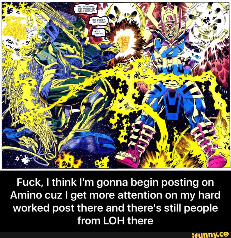 Fuck, lthink I'm gonna begin posting on
Amino cuz I get more attention on my hard
worked post there and there's still people
from LOH there - Fuck, I think I'm gonna begin posting on Amino cuz I get more attention on my hard worked post there and there's still people from LOH there
