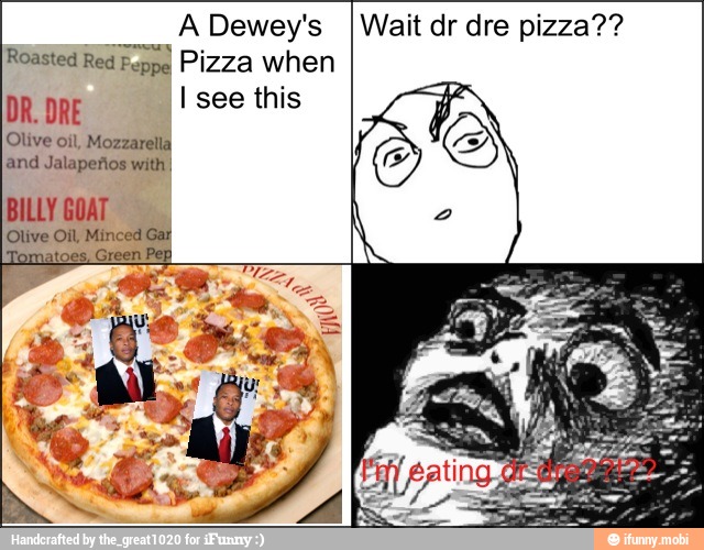 Wait dr dre pizza??
ADewey's
Roasted Red
Pepa Pizza when
DR. DRE I see this
Olive oil, Mozzarella
land Jalapeños with!
BILLY GOAT
Olive
Oil Mir
oi