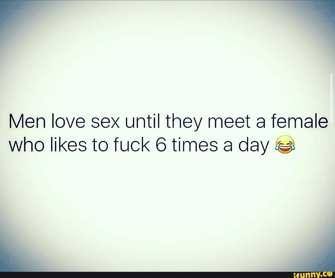 Men love sex until they meet a female who likes to fuck 6 times a day -  iFunny