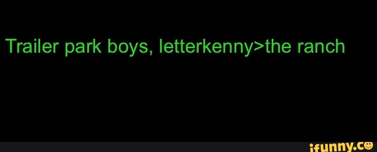Trailer park boys, letterkenny>the ranch