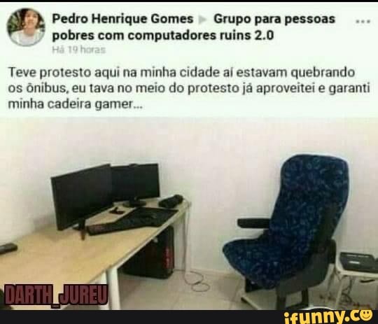 Pedro Henrique Gomes - Grupo para pessoas oo pobres com computadores ruins 2.0
Teve protesto aqui na minha cidade aí estavam quebrando os ônibus, eu tava no meio do protesto já aproveitei e garanti minha cadeira gamer