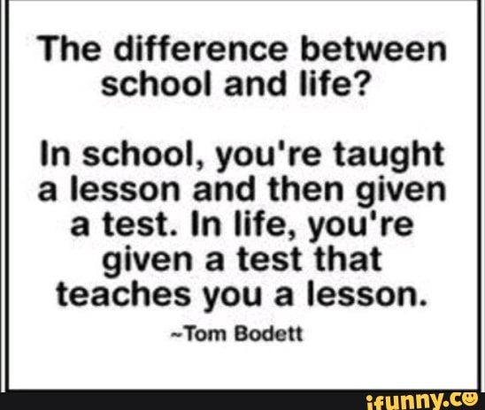 The difference between school and life? In school, you're taught a ...