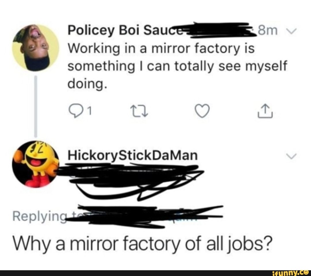 Working in a mirror factory is
something I can totally see myself
doing.
A
Why a mirror factory of all jobs?