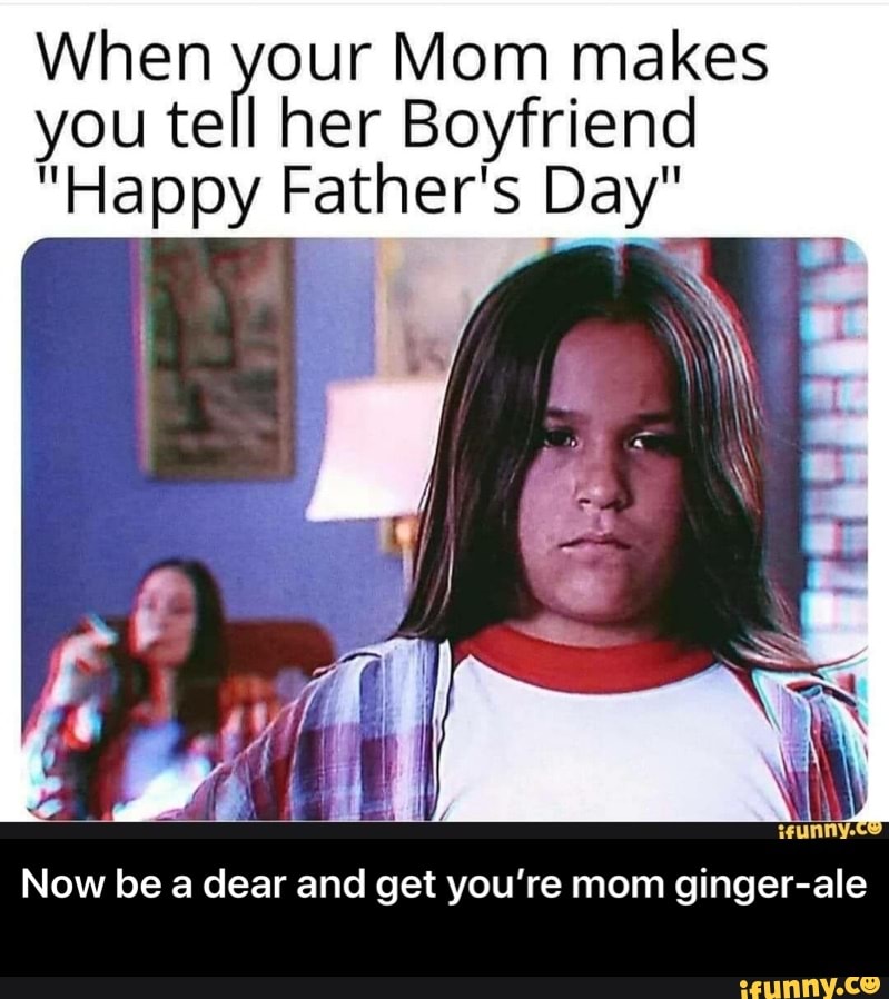 When your Mom makes
you tell her Boyfriend
"Happy Father's Day'
Now be a dear and get you're mom ginger-ale - Now be a dear and get you’re mom ginger-ale