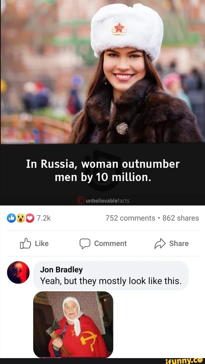 In Russia, woman outnumber men by 10 million.
unbellavablefacts
7.2k 752 comments 862 shares
Like Comment Share
Jon Bradley
Yeah, but they mostly look like this.