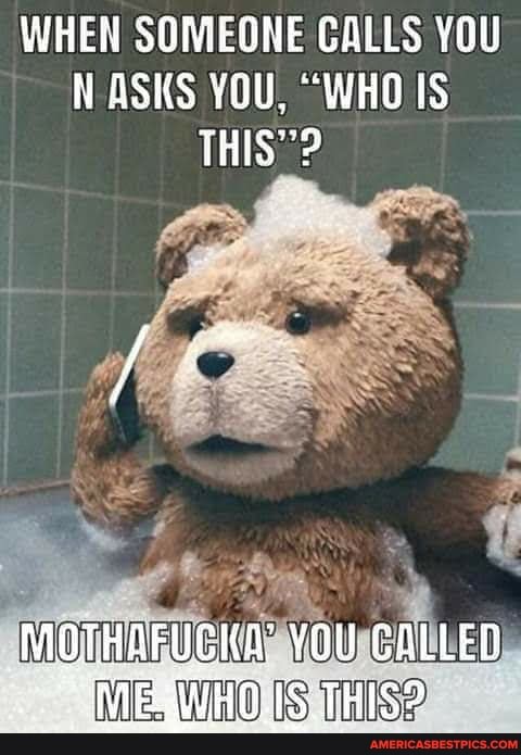 WHEN SOMEONE GALLS YOU N ASKS YOU, "WHO IS THIS"?
MOTHAFUCKA: YOU CALLED IS THIS?