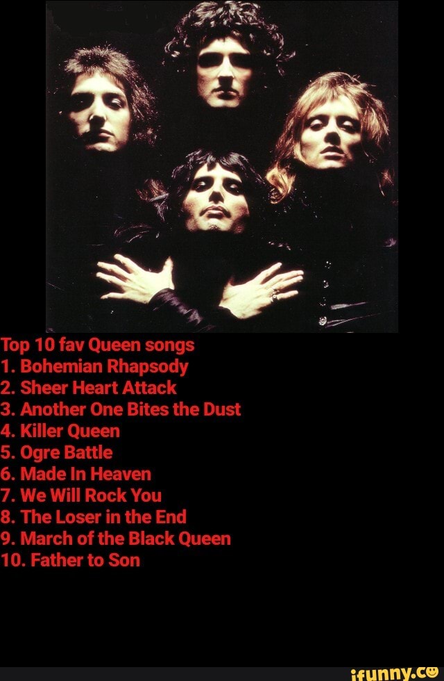 Top 10 fav Queen songs
1. Bohemian Rhapsody
2. Sheer Heart Attack
3. Another One Bites the Dust
4. Killer Queen
5. Ogre Battle
6. Made In Heaven
7. We Will Rock You
8. The Loser in the End
9. March of the Black Queen
10. Father to Son