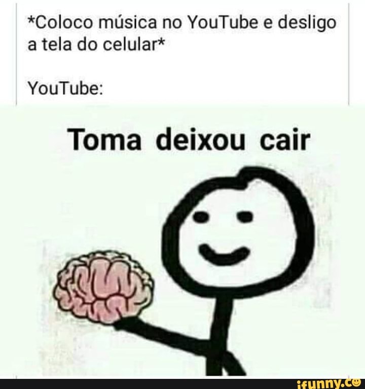 *Coloco música no YouTube e desligo a tela do celular*
YouTube:
Toma deixou cair