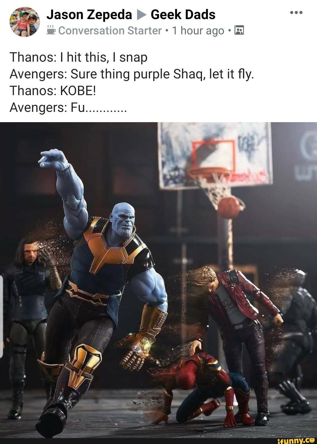 Jason Zepeda Geek Dads
Conversation Starter 1 hour ago
Thanos: I hit this, I snap
Avengers: Sure thing purple Shag, let it fly.
Thanos: KOBE!
Avengers: Fu