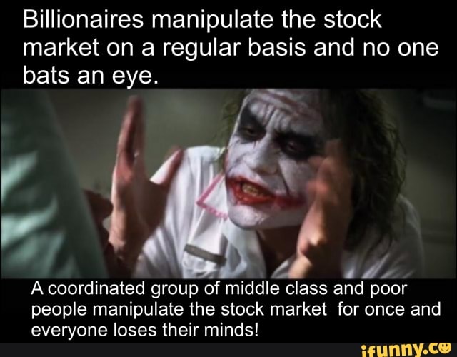 Billionaires manipulate the stock market on a regular basis and no one
bats an eye.
A coordinated group of middle class and poor people manipulate the stock market for once and everyone loses their minds!