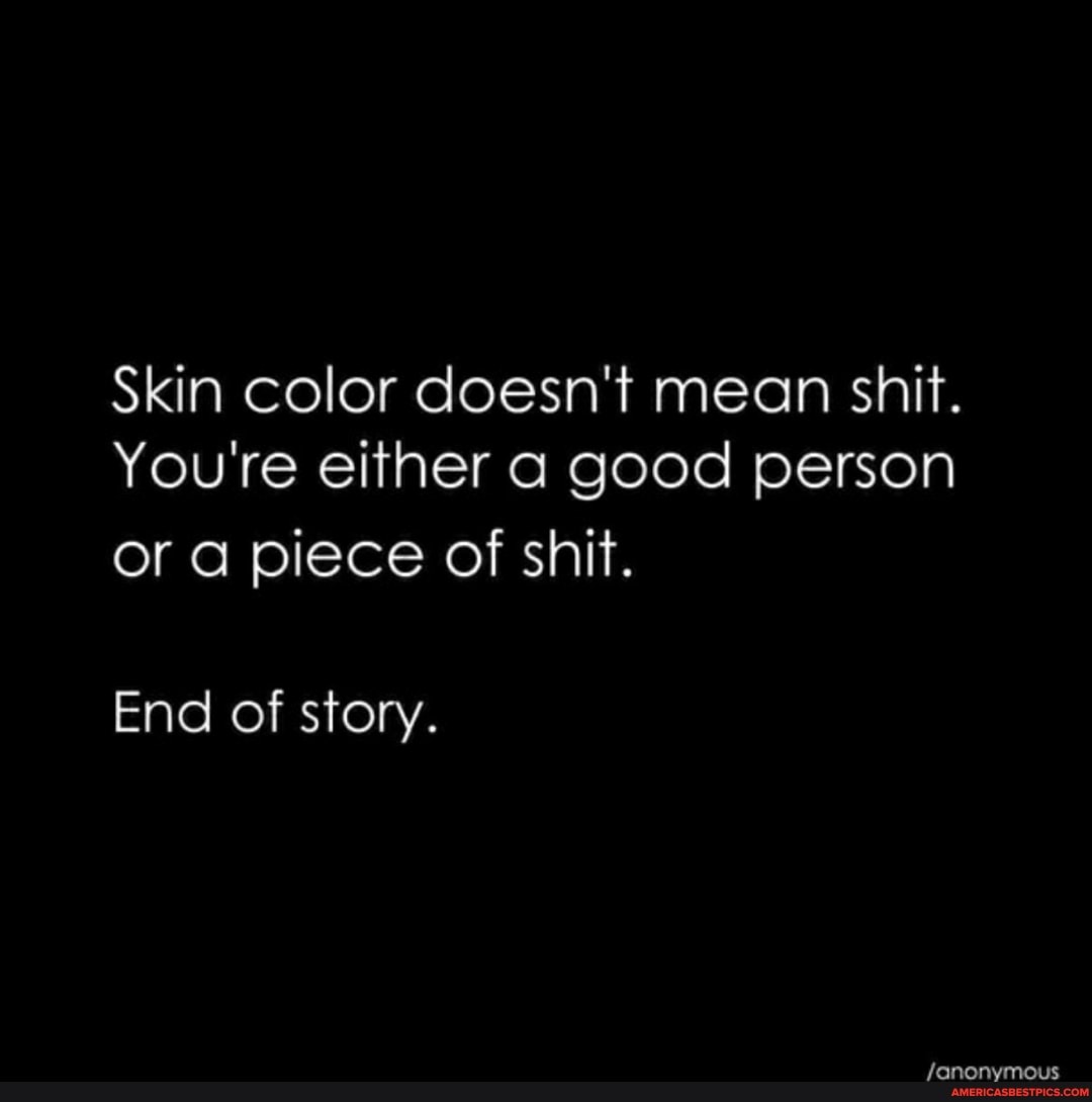 Skin color doesn't mean shit.
You're either a good person or a piece of shit.
End of story.
fanonymous