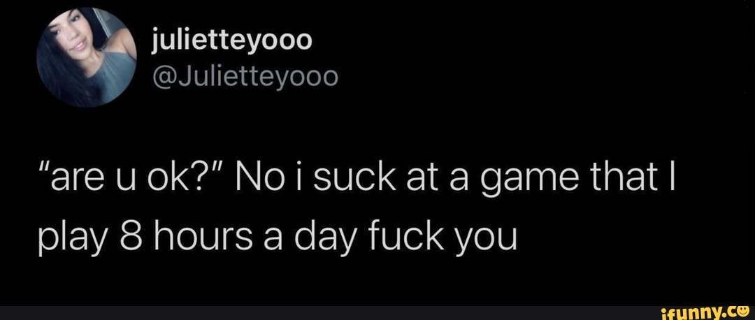 'A julietteyooo
@Julietteyooo
"are u ok?" Noi suck at a game that I play 8 hours a day fuck you