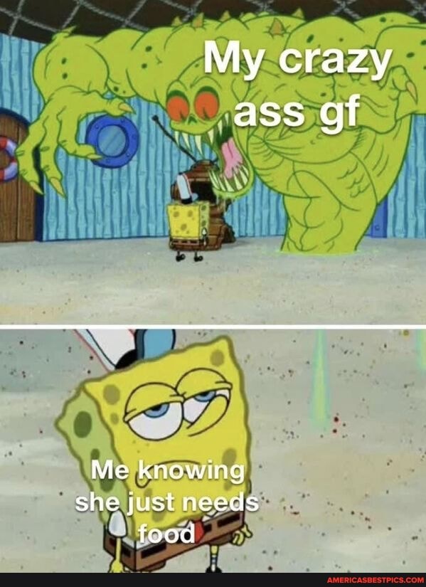My crazy ass gf
Me knowing she just needs food