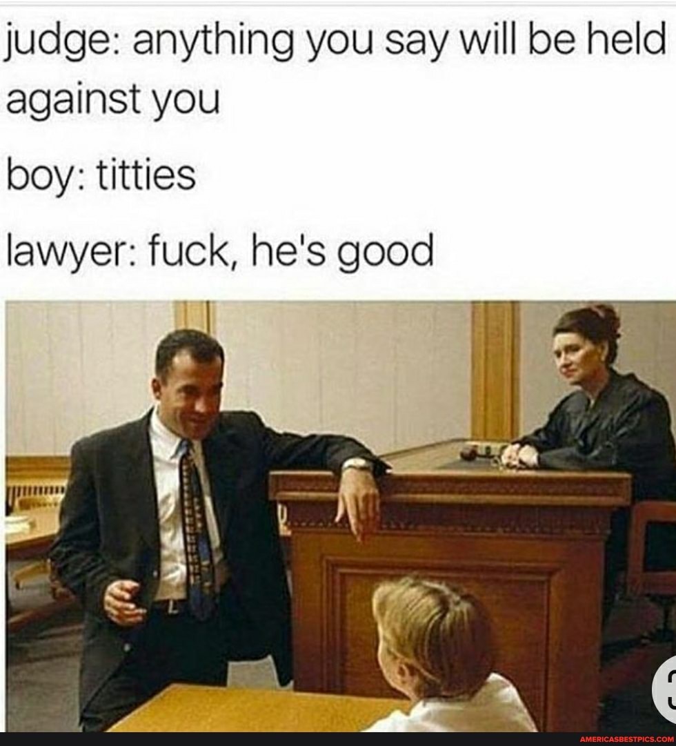 judge: anything you say will be held against you
boy: titties
lawyer: fuck, he's good