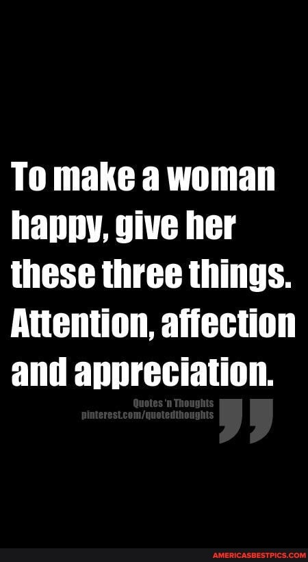 To make a woman happy, give her these three things.
Attention, affection and appreciation.
Cootes