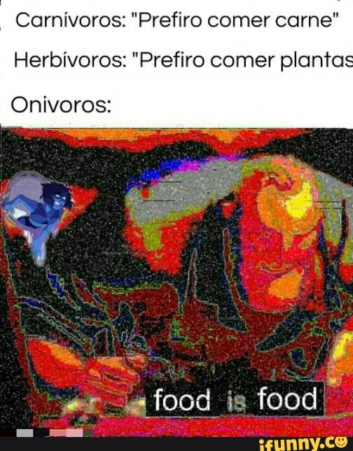 Carnívoros: "Prefiro comer carne"
Herbívoros: "Prefiro comer plantas
food food