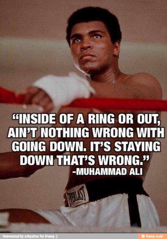 "INSIDE OF A RING OR OUT,
AIN?T/NOTHING WRONG WITH
GOING DOWN. IT'S STAYING
DOWN, THAT'S WRONG."
-MUHAMMAD ALI