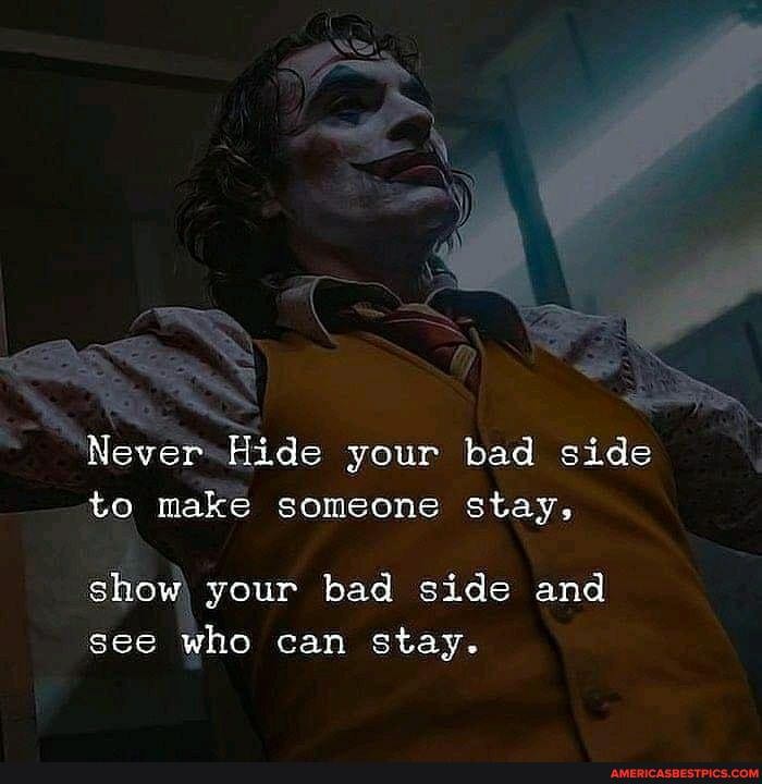 Never Hide your bad side
to make someone stay,
show\ your bad side and see who can stay.