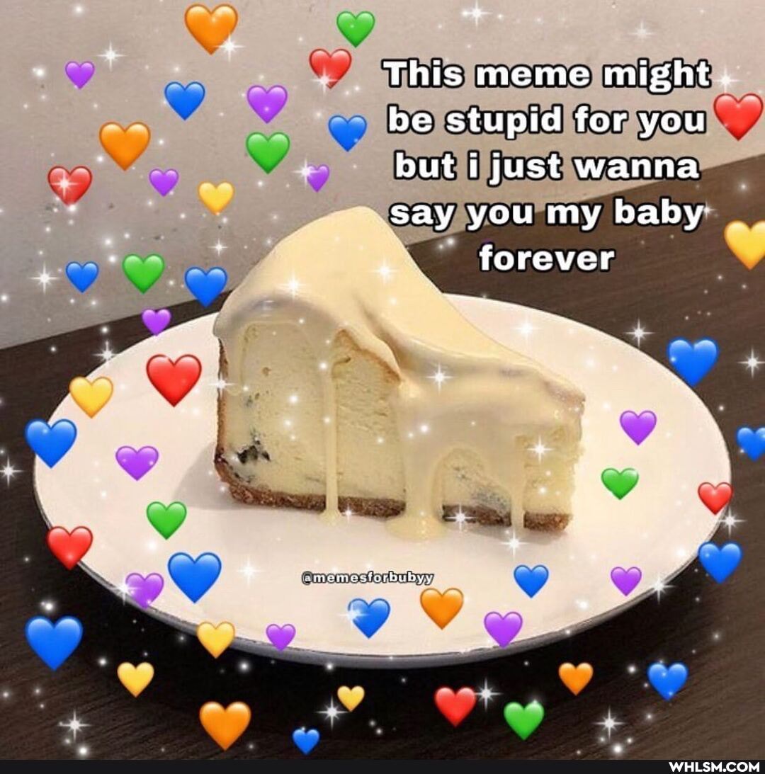 This meme might.
be stupid for you but just wanna say you my baby forever