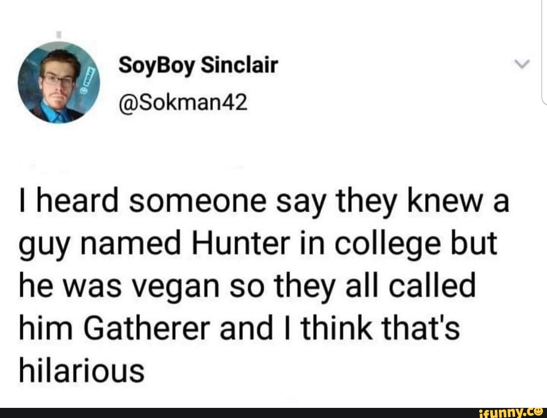 I heard someone say they knew a
guy named Hunter in college but
he was vegan so they all called
him Gatherer and I think that's
hilarious