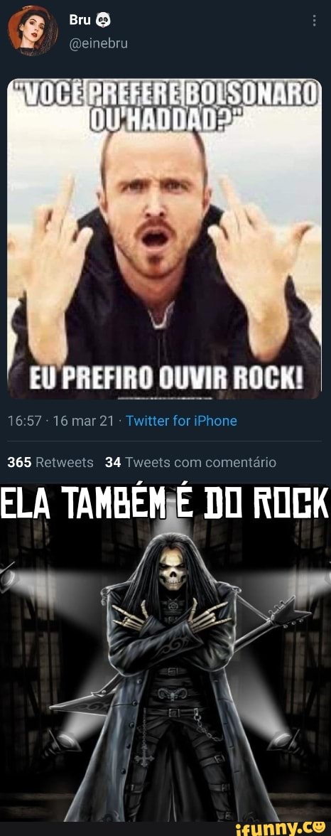 Bru
(Qeinebru
AVOCERREFEREBOISONARO
EU PREFIRO OUVIR ROCK!
1657 16 mar 21 Twitter for iPhone
365 Retweets 34 Tweets com comentário
ELA TAMBÉM DO ROCK