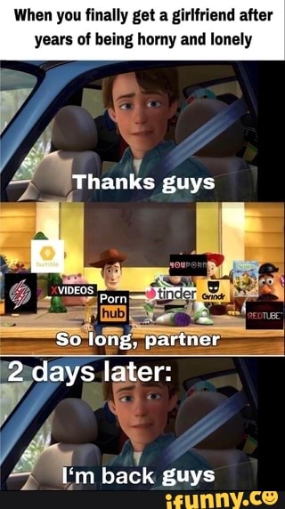 When you finally get a
years of being horny and lonely
1
back guys