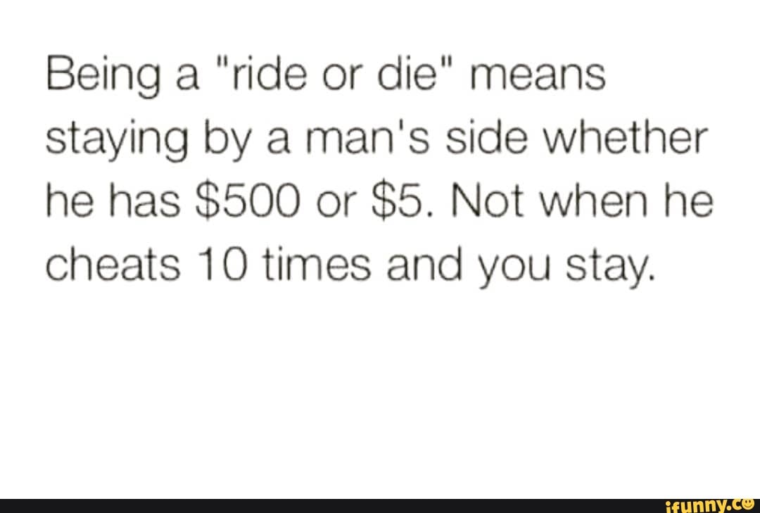 Being a "ride or die" means staying by a man's side whether he has 500