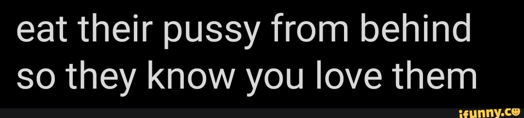 Eat their pussy from behind so they know you love them - iFunny