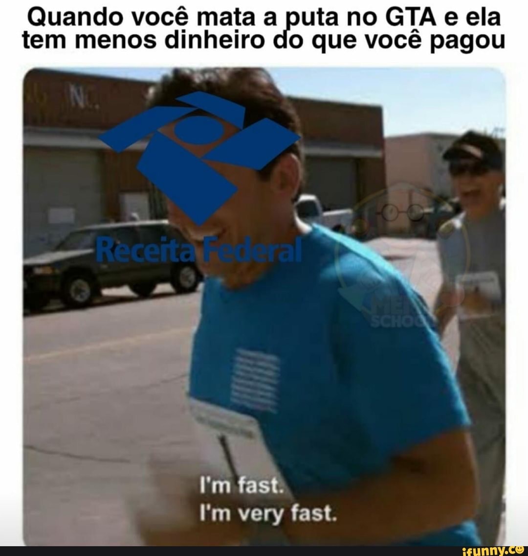 Quando você mata a puta no GTA e ela
tem menos dinheiro do que você pagou