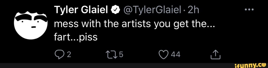 Tyler Glaiel @ @TylerGlaiel - mess with the artists you get the...
44 fart...piss
OF.