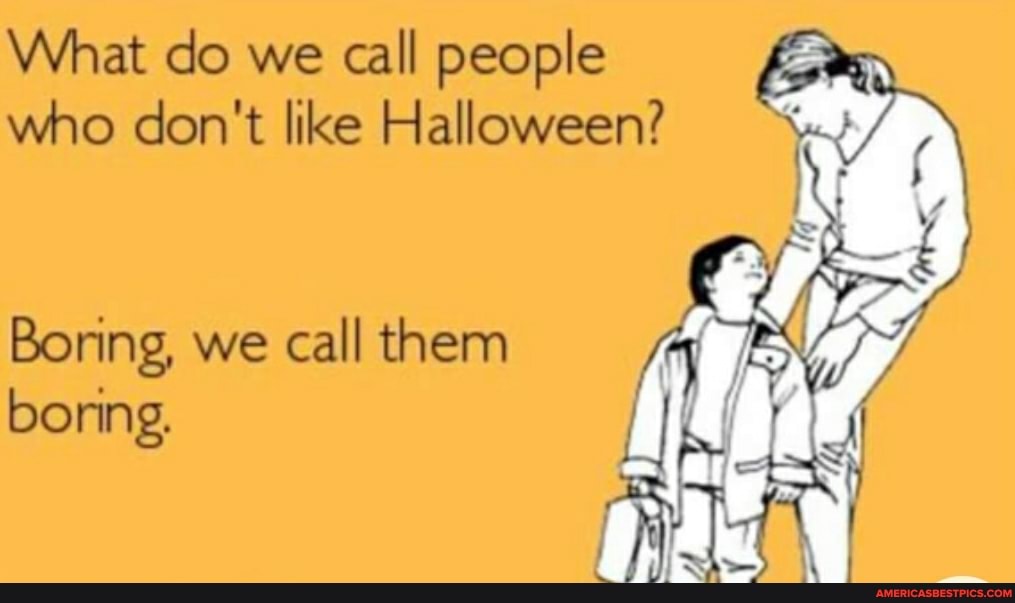 What do we call people who don't like Halloween?
Boring, we call them boring.